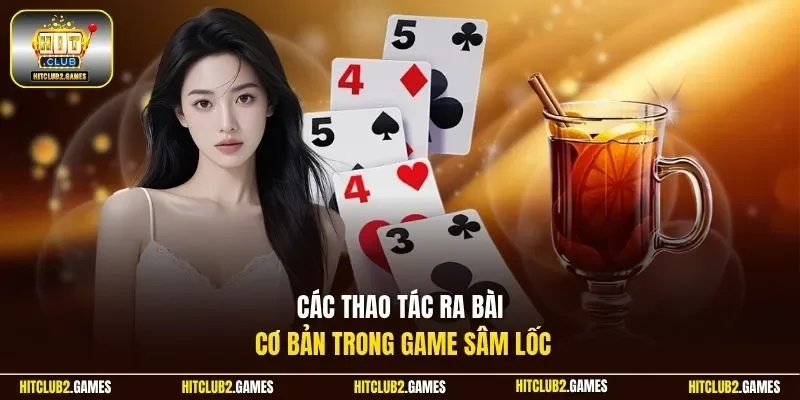 Các thao tác ra bài cơ bản trong game Sâm Lốc