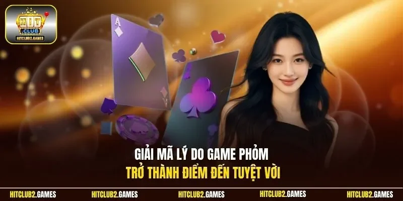Giải mã lý do game Phỏm trở thành điểm đến tuyệt vời