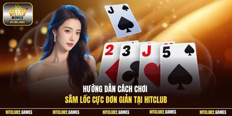 Hướng dẫn cách chơi Sâm Lốc cực đơn giản tại Hitclub